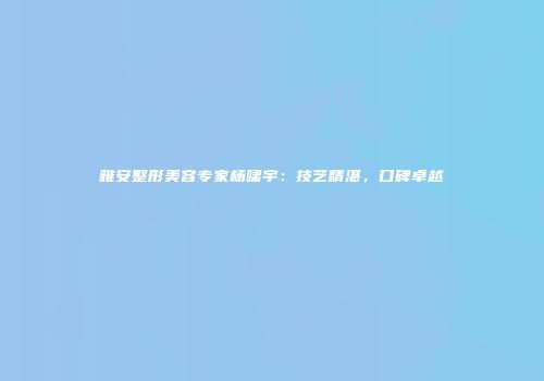 雅安整形美容专家杨啸宇：技艺精湛，口碑卓越