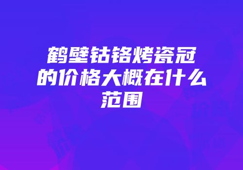 鹤壁钴铬烤瓷冠的价格大概在什么范围