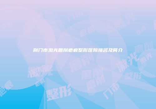 荆门市激光磨削疤痕整形医院排名及简介