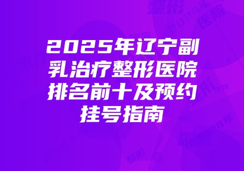 2025年辽宁副乳治疗整形医院排名前十及预约挂号指南