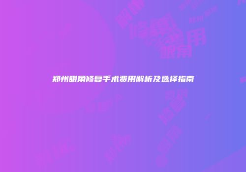 郑州眼角修复手术费用解析及选择指南
