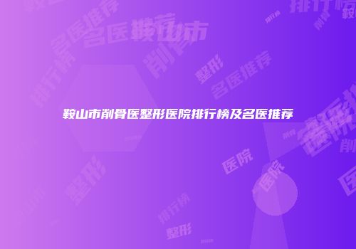 鞍山市削骨医整形医院排行榜及名医推荐
