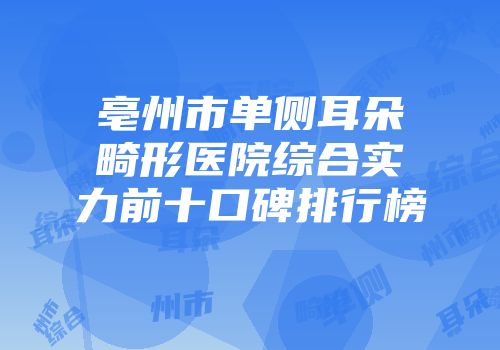 亳州市单侧耳朵畸形医院综合实力前十口碑排行榜