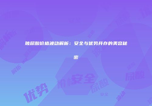 玻尿酸价格波动解析：安全与优势并存的美容秘密