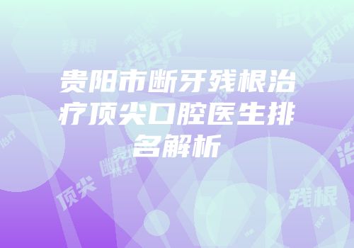 贵阳市断牙残根治疗顶尖口腔医生排名解析