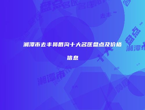 湘潭市去丰鼻唇沟十大名医盘点及价格信息