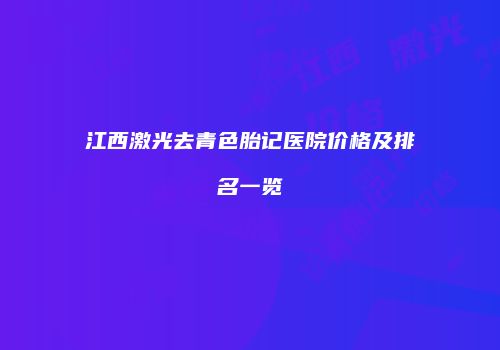 江西激光去青色胎记医院价格及排名一览