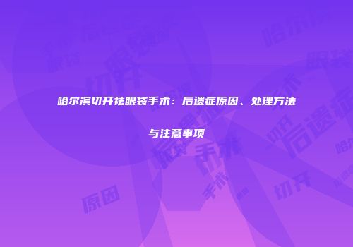 哈尔滨切开祛眼袋手术：后遗症原因、处理方法与注意事项