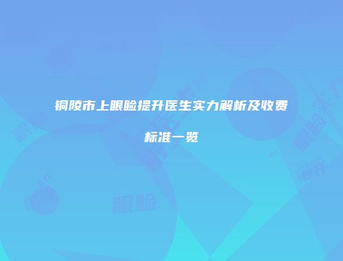 铜陵市上眼睑提升医生实力解析及收费标准一览
