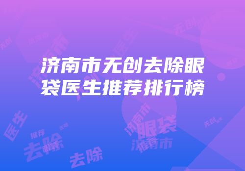 济南市无创去除眼袋医生推荐排行榜