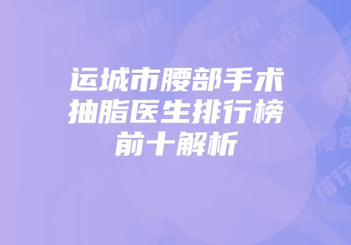 运城市腰部手术抽脂医生排行榜前十解析
