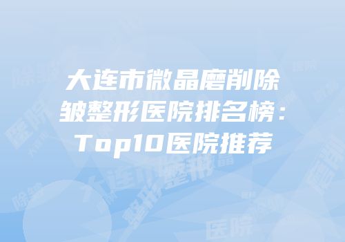 大连市微晶磨削除皱整形医院排名榜：Top10医院推荐