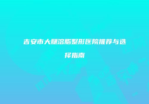 吉安市大腿溶脂整形医院推荐与选择指南