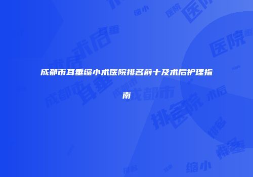 成都市耳垂缩小术医院排名前十及术后护理指南