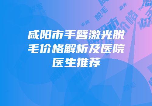 咸阳市手臂激光脱毛价格解析及医院医生推荐