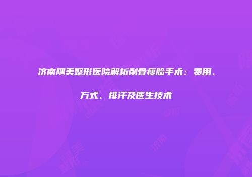 济南隅美整形医院解析削骨瘦脸手术：费用、方式、排汗及医生技术