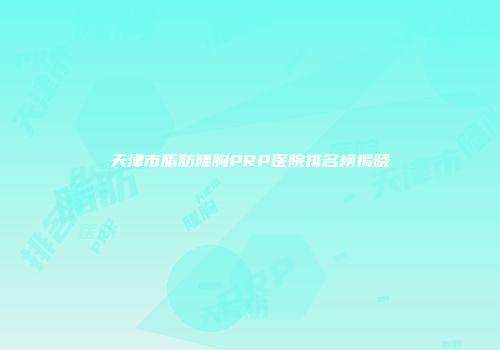 天津市脂肪隆胸PRP医院排名榜揭晓