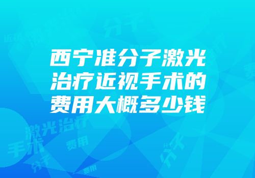 西宁准分子激光治疗近视手术的费用大概多少钱