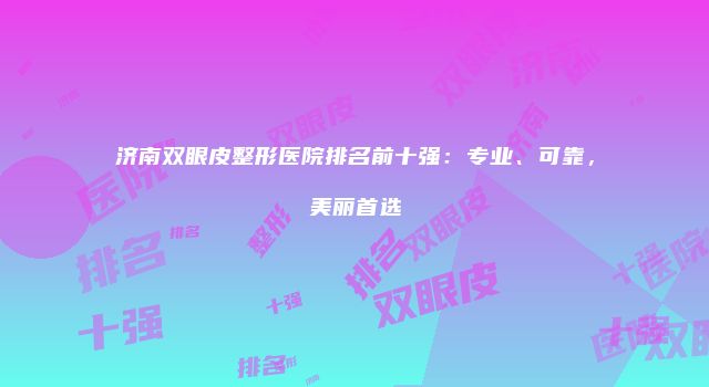 济南双眼皮整形医院排名前十强：专业、可靠，美丽首选