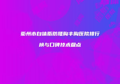 衢州市自体脂肪隆胸丰胸医院排行榜与口碑技术盘点