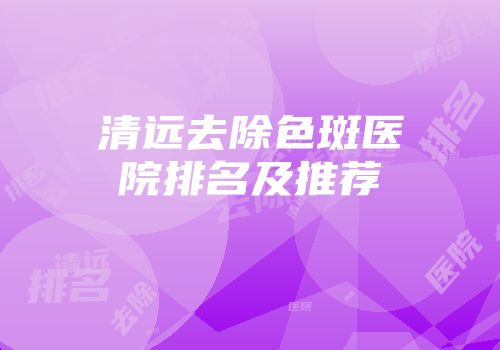 清远去除色斑医院排名及推荐
