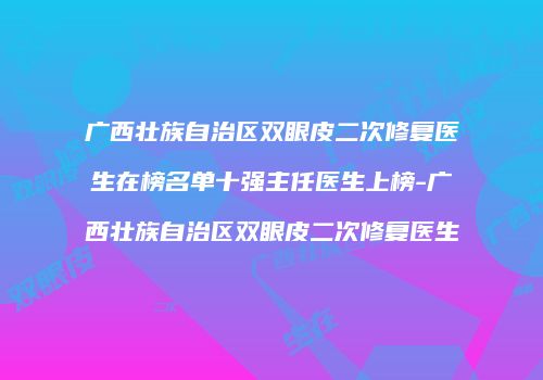 广西壮族自治区双眼皮二次修复医生在榜名单十强主任医生上榜-广西壮族自治区双眼皮二次修复医生