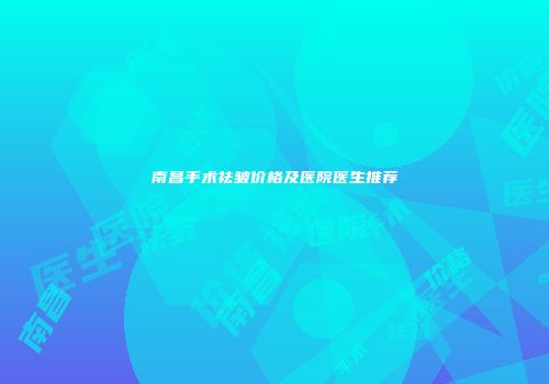 南昌手术祛皱价格及医院医生推荐