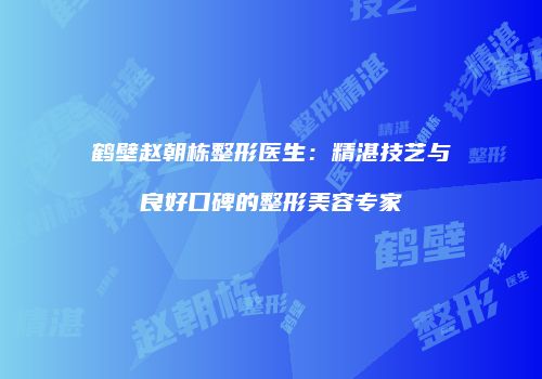 鹤壁赵朝栋整形医生：精湛技艺与良好口碑的整形美容专家
