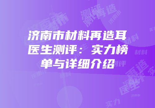 济南市材料再造耳医生测评：实力榜单与详细介绍