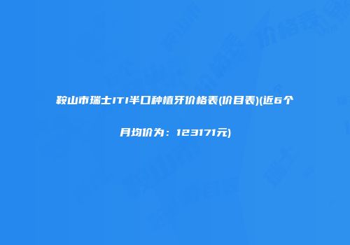 鞍山市瑞士ITI半口种植牙价格表(价目表)(近6个月均价为：123171元)