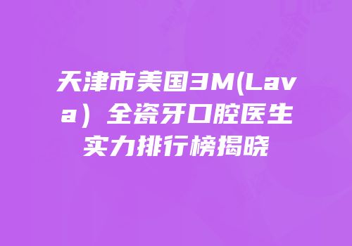 天津市美国3M(Lava）全瓷牙口腔医生实力排行榜揭晓