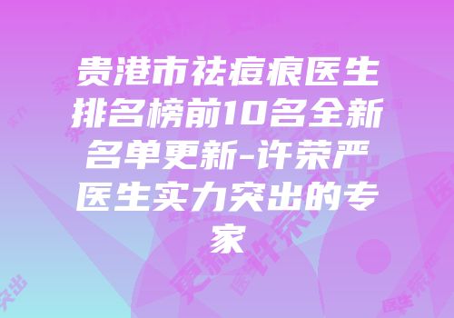 贵港市祛痘痕医生排名榜前10名全新名单更新-许荣严医生实力突出的专家