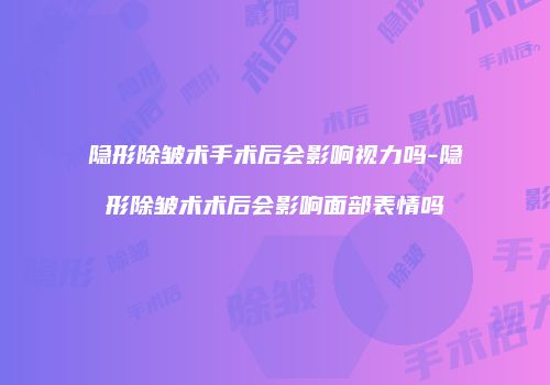 隐形除皱术手术后会影响视力吗-隐形除皱术术后会影响面部表情吗