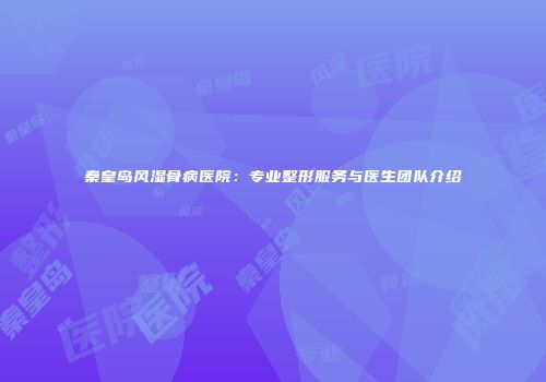 秦皇岛风湿骨病医院：专业整形服务与医生团队介绍