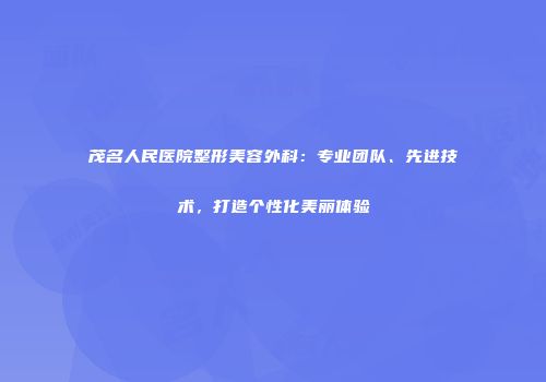 茂名人民医院整形美容外科：专业团队、先进技术，打造个性化美丽体验