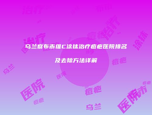 乌兰察布市维C涂抹治疗痘疤医院排名及去除方法详解