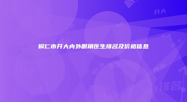 铜仁市开大内外眼角医生排名及价格信息
