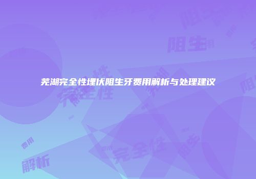 芜湖完全性埋伏阻生牙费用解析与处理建议