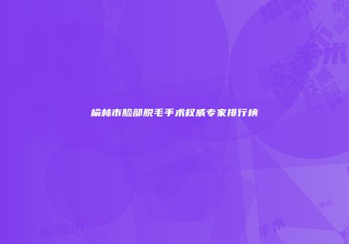 榆林市脸部脱毛手术权威专家排行榜