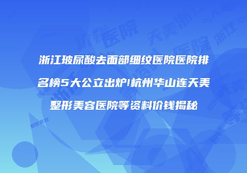 浙江玻尿酸去面部细纹医院医院排名榜5大公立出炉!杭州华山连天美整形美容医院等资料价钱揭秘