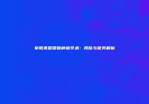阜阳美国儒伽种植牙术：风险与优势解析