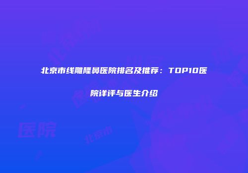 北京市线雕隆鼻医院排名及推荐：TOP10医院详评与医生介绍