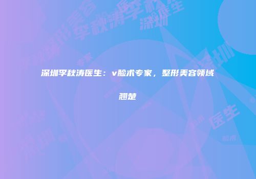 深圳李秋涛医生：v脸术专家，整形美容领域翘楚