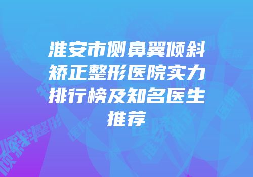 淮安市侧鼻翼倾斜矫正整形医院实力排行榜及知名医生推荐