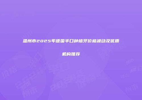 温州市2025年德国半口种植牙价格波动及优质机构推荐