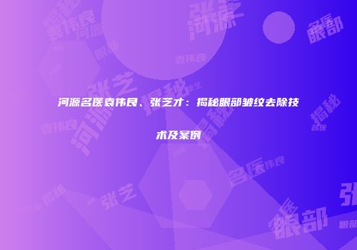 河源名医袁伟良、张芝才：揭秘眼部皱纹去除技术及案例