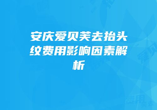 安庆爱贝芙去抬头纹费用影响因素解析