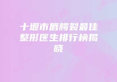 十堰市唇腭裂最佳整形医生排行榜揭晓