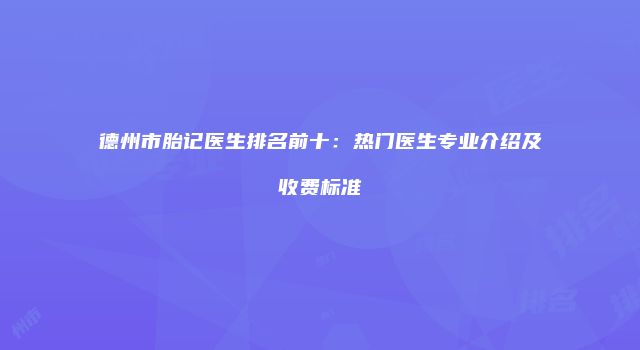 德州市胎记医生排名前十：热门医生专业介绍及收费标准