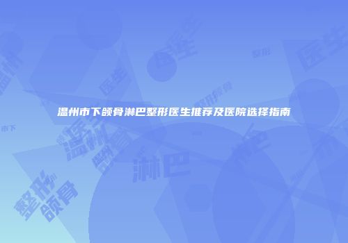 温州市下颌骨淋巴整形医生推荐及医院选择指南